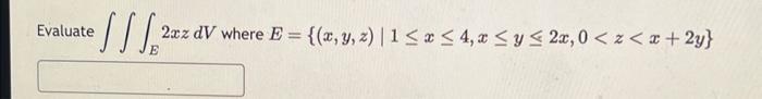 Evaluate \( \iiint_{E} 2 x z d V \) where \( E=\{(x, y, z) \mid 1 \leq x \leq 4, x \leq y \leq 2 x, 0<z<x+2 y\} \)