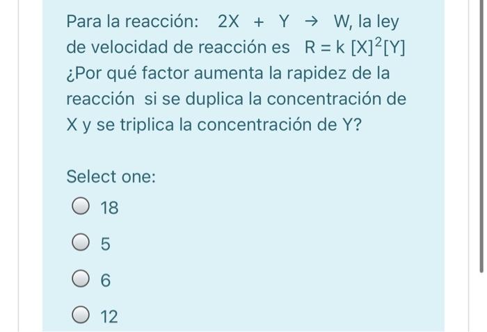 Para la reacción: 2X + Y → W, la ley de velocidad de reacción es R=k [X]?[Y] ¿Por qué factor aumenta la rapidez de la reacció