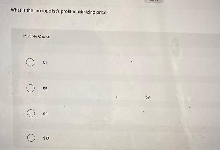 What is the monopolists profit-maximizing price?
Multiple Choice
\( \$ 3 \)
\( \$ 5 \)
\( \$ 9 \)
\( \$ 10 \)