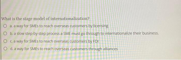 What is the stage model of internationalization?
a. a way for SMEs to reach overseas customers by licensing
b. a slow step-by