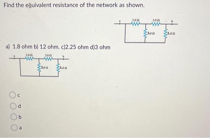 Find the ex?uivalent resistance of the network as shown.
a) \( 1.8 \mathrm{ohm} \) b) \( 12 \mathrm{ohm} \). c) \( 2.25 \math