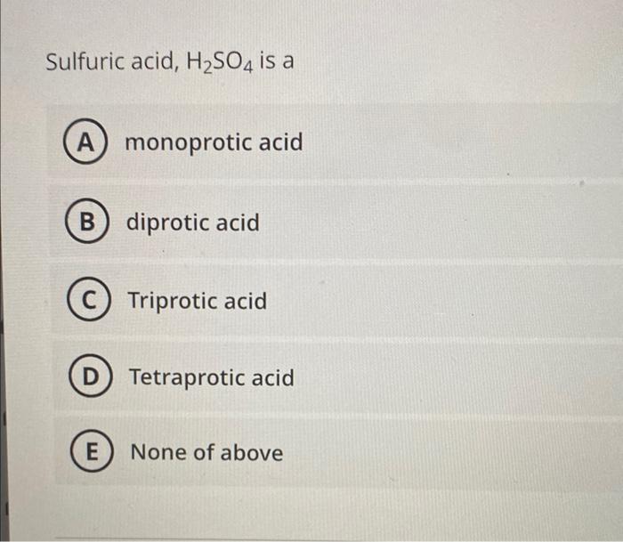 Sulfuric acid, \( \mathrm{H}_{2} \mathrm{SO}_{4} \) is a monoprotic acid diprotic acid
Triprotic acid
Tetraprotic acid
None o