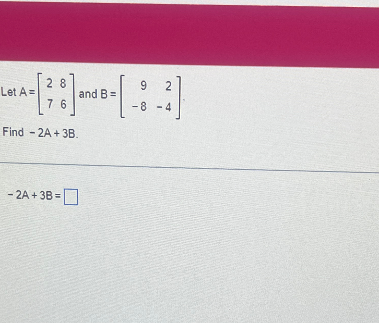 Solved Let A=[2876] ﻿and B=[92-8-4].Find -2A+3B.-2A+3B= | Chegg.com