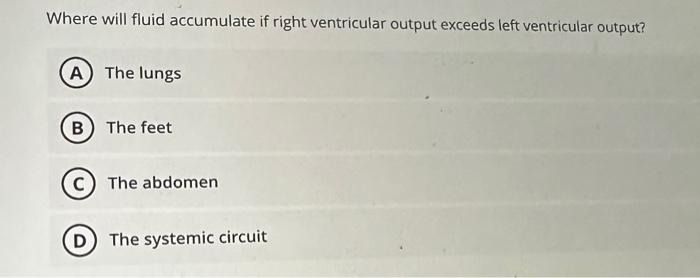 Where will fluid accumulate if right ventricular output exceeds left ventricular output?
The lungs
The feet
The abdomen
The s