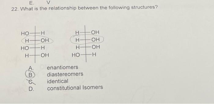 E.
22. What is the relationship between the following structures?
??
H-
OH
?
OH
??
H-
-OH
??-
-?
enantiomers
diastereomers
id