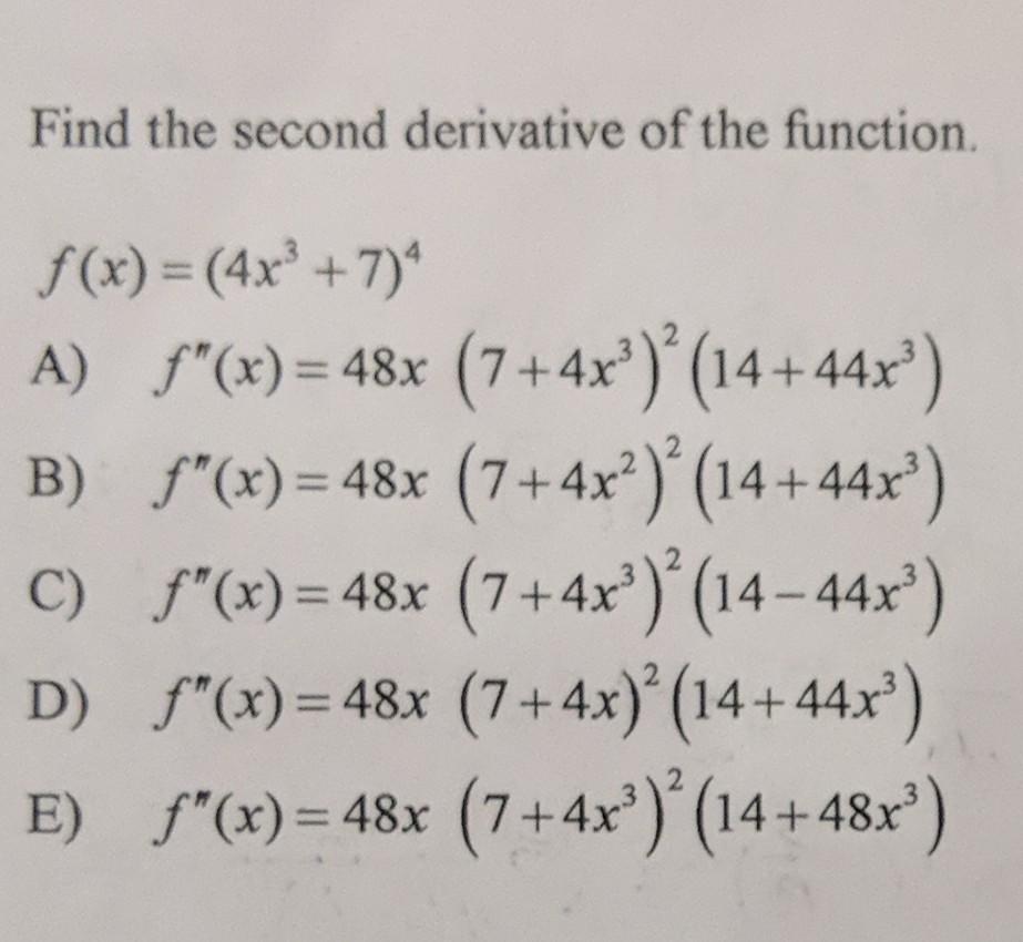 Find the second derivative of the function. \[ f(x)=\left(4 x^{3}+7\right)^{4} \] A) \( f^{\prime \prime}(x)=48 x\left(7+4 x^