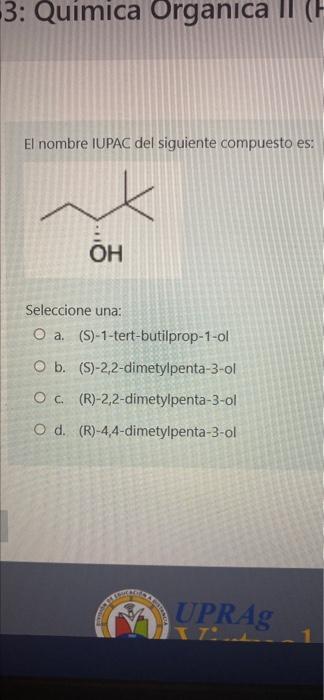 3: Química Organica I (1 El nombre IUPAC del siguiente compuesto es: OH Seleccione una: O a. (S)-1-tert-butilprop-1-ol O b. (