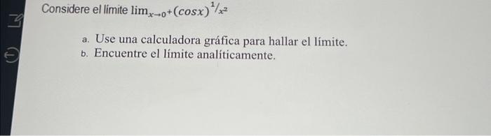 Considere el limite \( \lim _{x \rightarrow 0^{+}}(\cos x)^{1 / x^{2}} \) a. Use una calculadora gráfica para hallar el límit