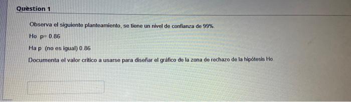 Question 1 Observa el siguiente planteamiento, se tiene un nivel de confianza de 99% Ho p=0.86 Hap (no es igual) 0.86 Documen