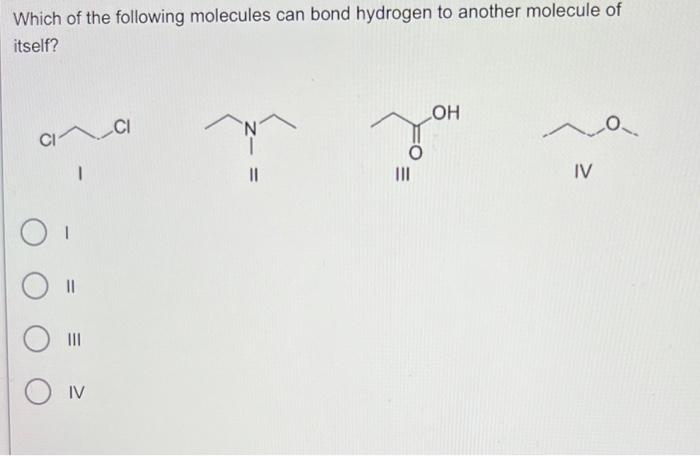 Which of the following molecules can bond hydrogen to another molecule of itself?
1
|lI
I
II
III
IV