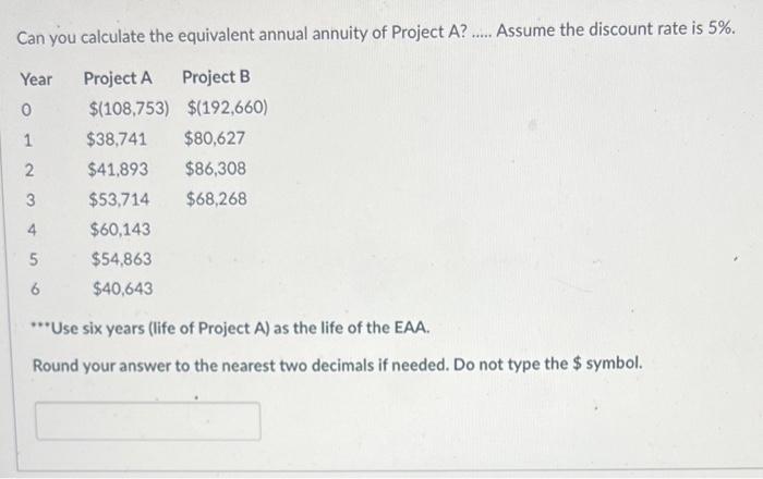 Can you calculate the equivalent annual annuity of Project \( A \) ? ..... Assume the discount rate is \( 5 \% \).
 Use six 