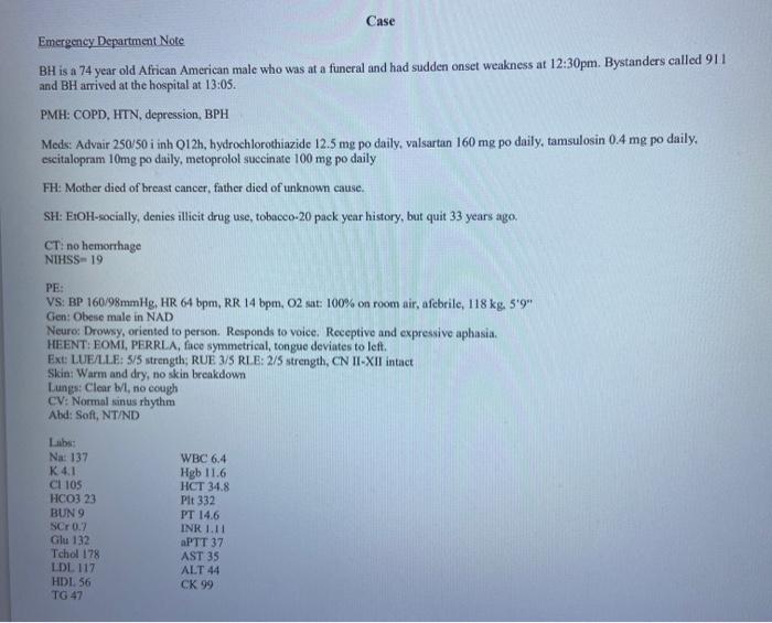 Case Emergency Department Note BH is a 74 year old African American male who was at a funeral and had sudden onset weakness a