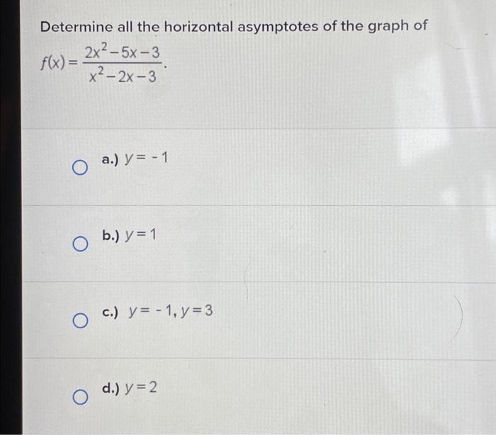 Determine all the horizontal asymptotes of the graph of \( f(x)=\frac{2 x^{2}-5 x-3}{x^{2}-2 x-3} \) a.) \( y=-1 \) b.) \( y=