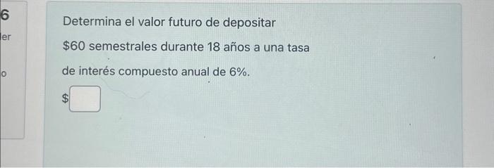 Determina el valor futuro de depositar \( \$ 60 \) semestrales durante 18 años a una tasa de interés compuesto anual de \( 6