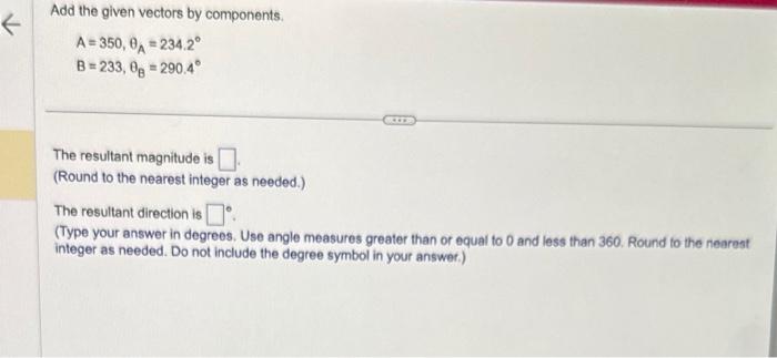 Add the given vectors by components.
\[
\begin{array}{l}
A=350, \theta_{A}=234.2^{\circ} \\
B=233, \theta_{B}=290.4^{\circ}
\