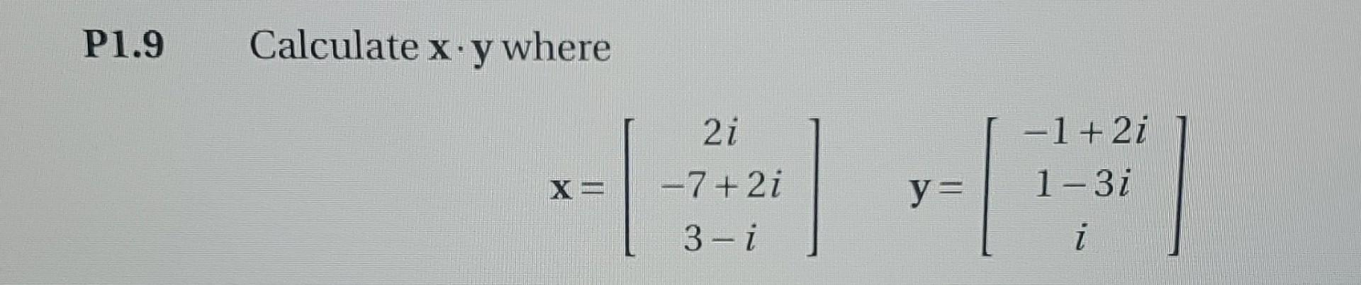 P1.9 Calculate \( \mathbf{x} \cdot \mathbf{y} \) where \[ \mathbf{x}=\left[\begin{array}{c} 2 i \\ -7+2 i \\ 3-i \end{array}\