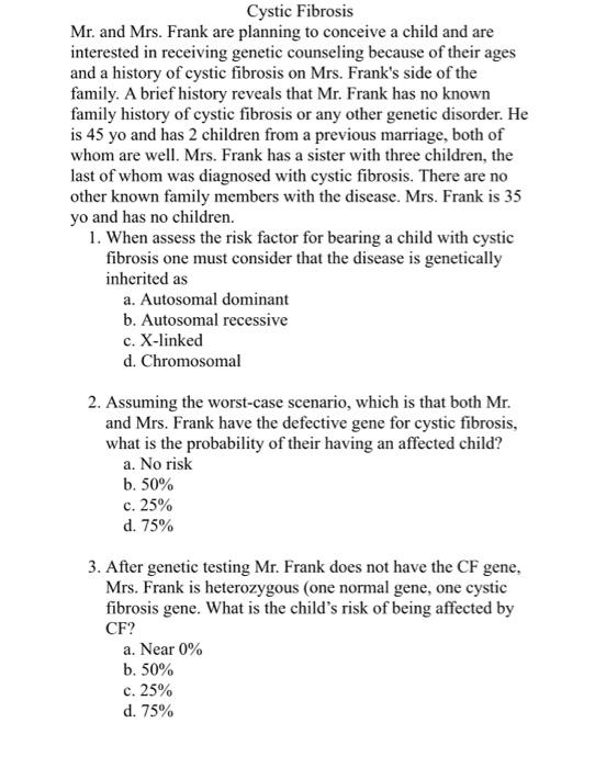 Cystic Fibrosis Mr. and Mrs. Frank are planning to conceive a child and are interested in receiving genetic counseling becaus