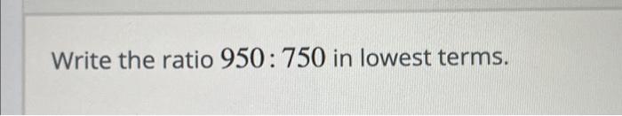 Solved Write the ratio 950:750 in lowest terms. | Chegg.com