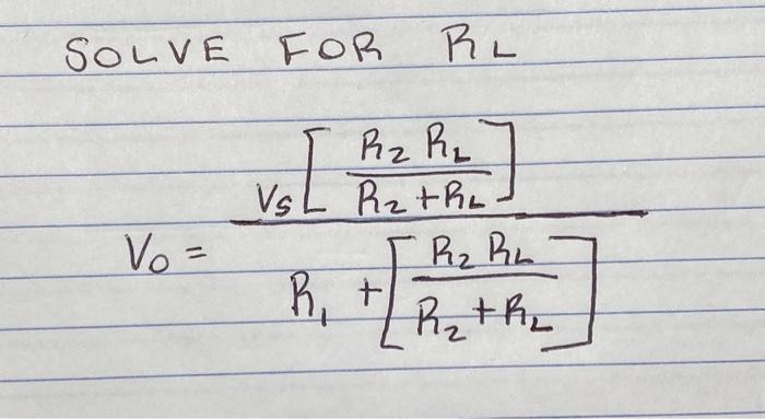 SOLVE FOR RL \[ V_{0}=\frac{V_{s}\left[\frac{R_{2} R_{L}}{R_{2}+R_{L}}\right]}{R_{1}+\left[\frac{R_{2} R_{L}}{R_{2}+R_{L}}\ri