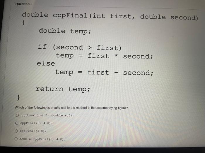 Question 5
double cppFinal (int first, double second)
{
double temp;
if (second > first)
temp
=
first second;
else
temp
= : f