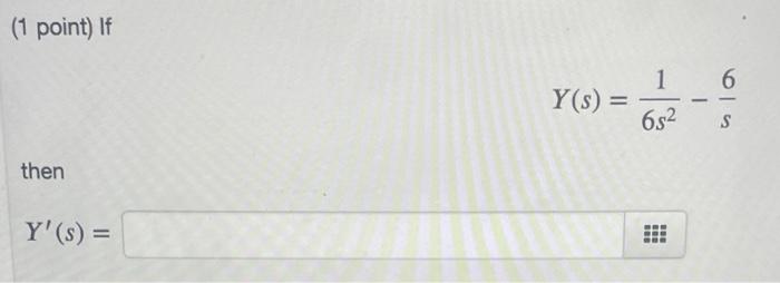 (1 point) If \[ Y(s)=\frac{1}{6 s^{2}}-\frac{6}{s} \] then \[ Y^{\prime}(s)= \]