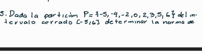 5. Dada la particion \( P=\{-5,-4,-2,0,2,3,5,6\} \) del intervalo cerrado \( [-5,6] \) determinar la norma de