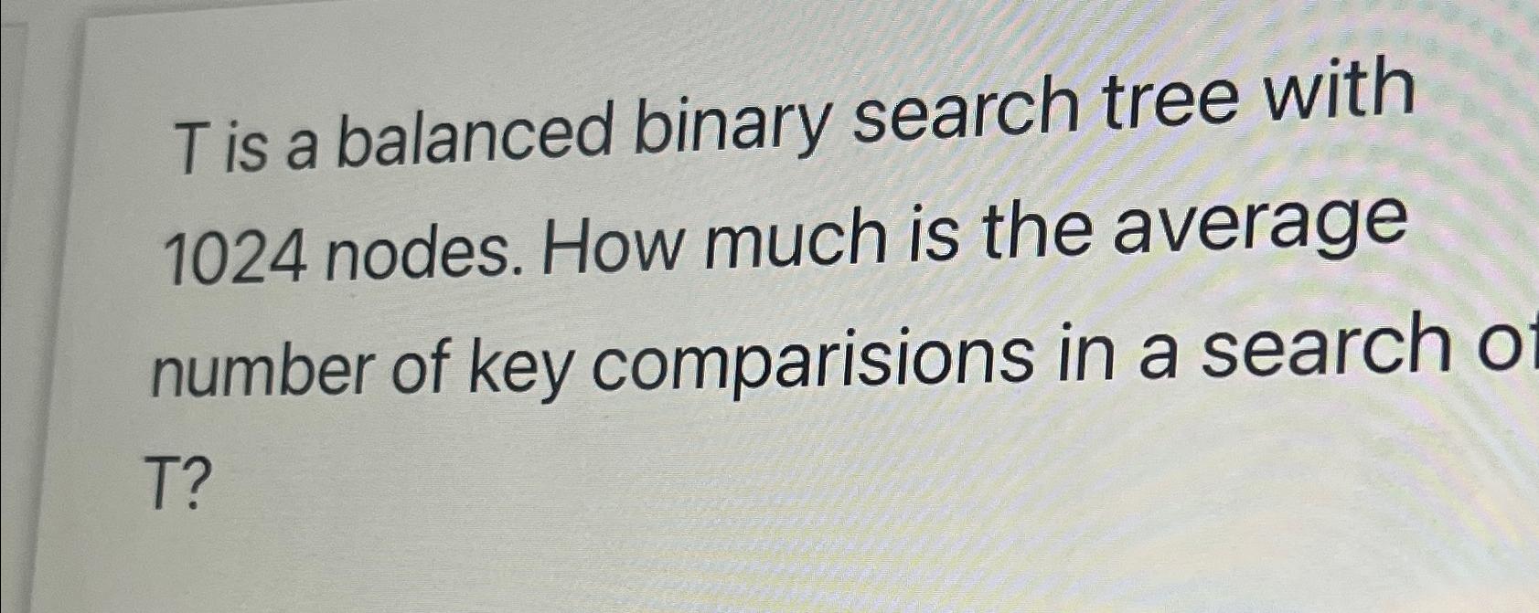 Solved T ﻿is a balanced binary search tree with 1024 ﻿nodes. | Chegg.com