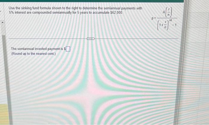 Use the sinking fund formula shown to the right to determine the semiannual payments with \( 5 \% \) interest are compounded 