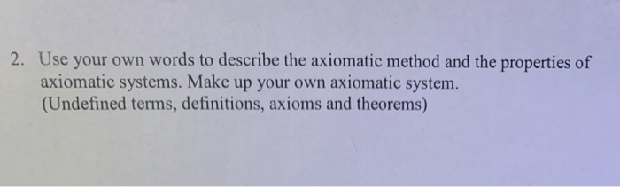 2. Use your own words to describe the axiomatic method and the properties of axiomatic systems. Make up your own axiomatic sy