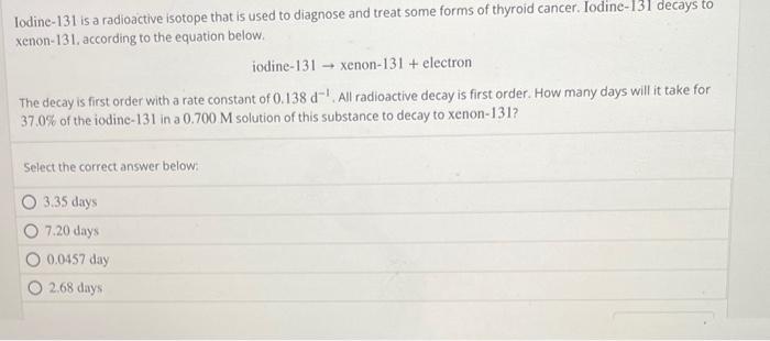 Iodine- 131 is a radioactive isotope that is used to diagnose and treat some forms of thyroid cancer. Iodine-131 decays to xe