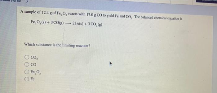 USU
A sample of 12.4 g of Fr, 0, reacts with 17.0 g Co to yield Fe and Co, The balanced chemical equation is
Fe, 0,(s) + 3 CO