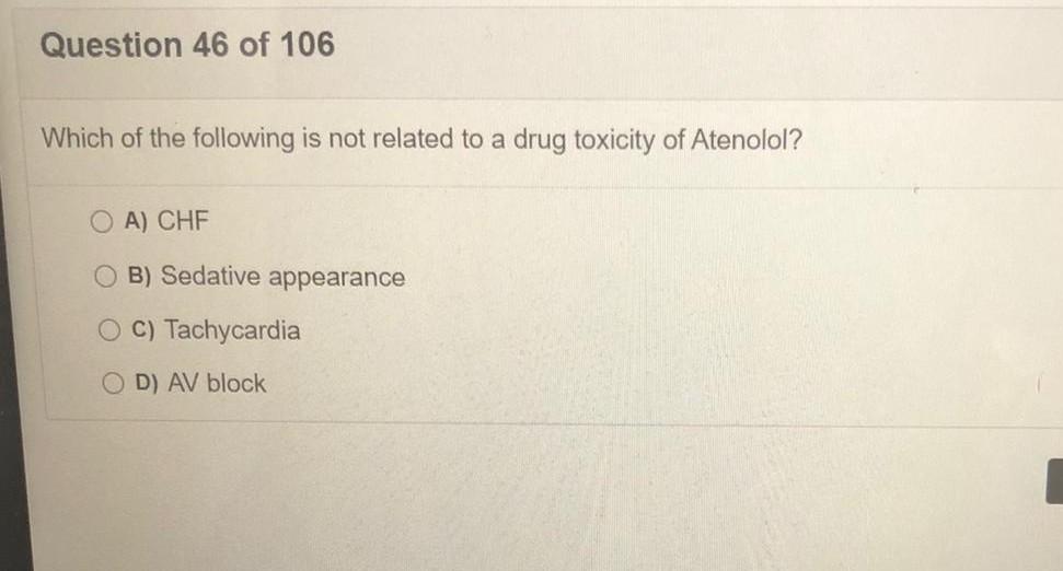 Question 46 of 106 Which of the following is not related to a drug toxicity of Atenolol? O A) CHF B) Sedative appearance OC)