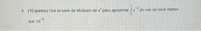 4. (10 puntos) Use la serie de Mclaurin de e para aproximar \( \int_{0}^{1} e^{-x} d x \) con un error menor que \( 10^{-6} \