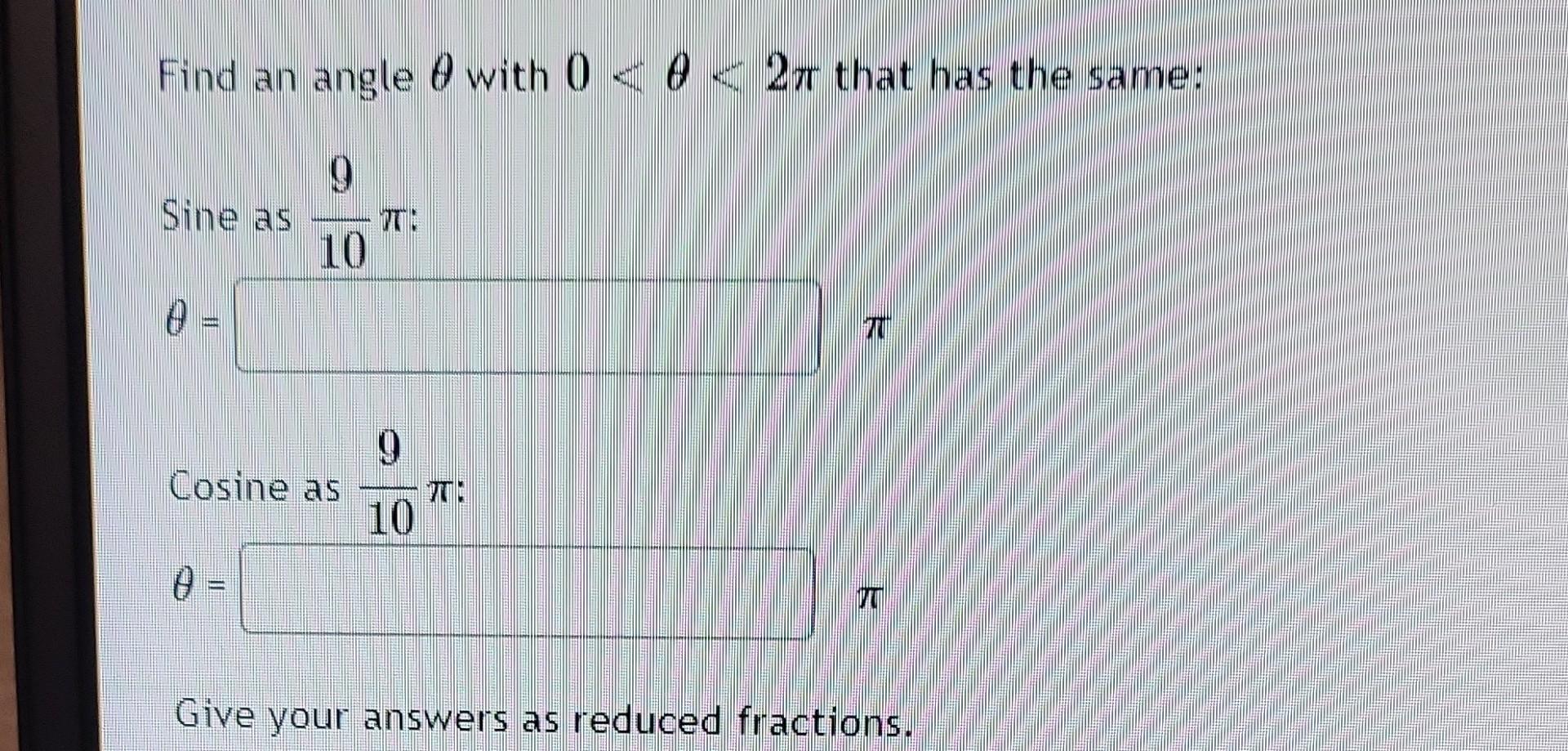 Find an angle \( \theta \) with \( 0<\theta<2 \pi \) that has the same:
Sine as \( \frac{9}{10} \pi \) :
\[
\theta=
\]
Cosine