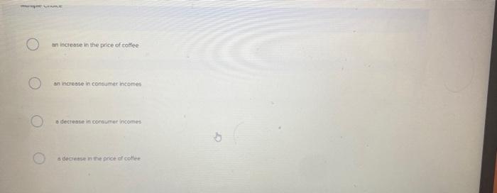 an increase in the price of cottee
an incesse in contumer incomes
o decteste in consumer incomes
a ceoetse in the price of co