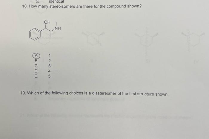 D.
identical
18. How many stereoisomers are there for the compound shown?
OH
NH
A.
B.
C.
D.
4
E.
5
19. Which of the following