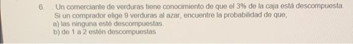 6. Un comerciante de verduras tiene conocimiento de que el \( 3 \% \) de la caja está descompuesta. Si un comprador elige 9 v