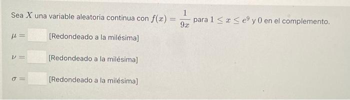 Sea \( X \) una variable aleatoria continua con \( f(x)=\frac{1}{9 x} \) para \( 1 \leq x \leq e^{9} \) y 0 en el complemento