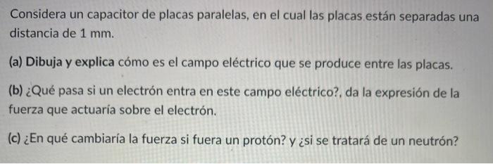 Considera un capacitor de placas paralelas, en el cual las placas están separadas una distancia de \( 1 \mathrm{~mm} \). (a)