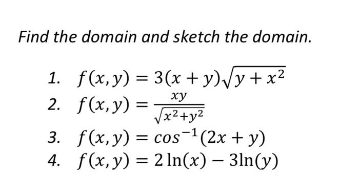 Find the domain and sketch the domain. 1. \( f(x, y)=3(x+y) \sqrt{y+x^{2}} \) 2. \( f(x, y)=\frac{x y}{\sqrt{x^{2}+y^{2}}} \)