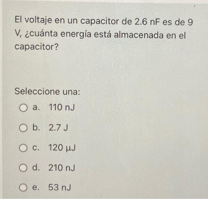 El voltaje en un capacitor de 2.6 nF es de 9 V, ¿cuánta energía está almacenada en el capacitor? Seleccione una: O a. 110 nJ