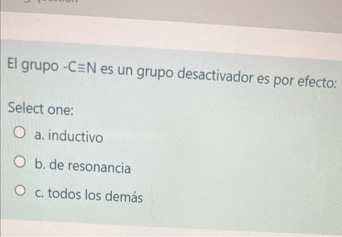 El grupo \( -\mathrm{C} \equiv \mathrm{N} \) es un grupo desactivador es por efecto: Select one: a. inductivo b. de resonanci