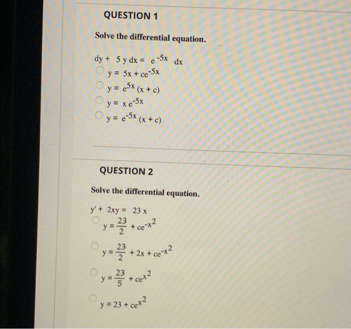 QUESTION 1 Solve the differential equation. dy + 5 y dx = e -5x dx y = 5x + ce-5x y = e5x (x + c) y = xe-5x y = e-5x (x + c)