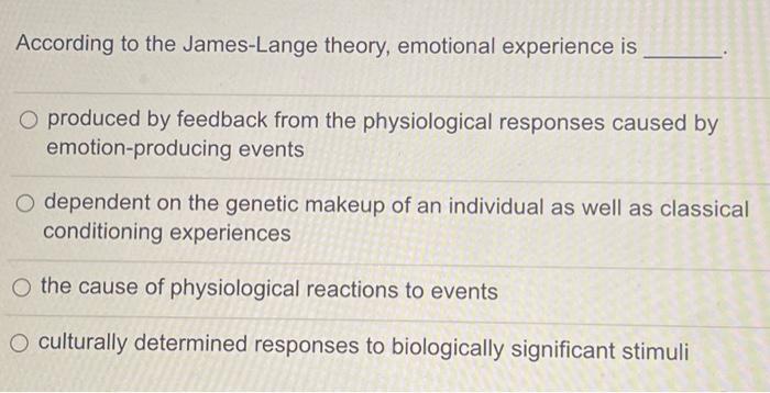 According to the James-Lange theory, emotional experience is produced by feedback from the physiological responses caused by