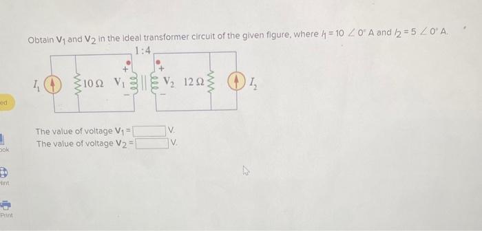 Obtain \( V_{1} \) and \( V_{2} \) in the ideal transformer circuit of the given figure, where \( 4_{1}=10 \angle 0^{\circ} A