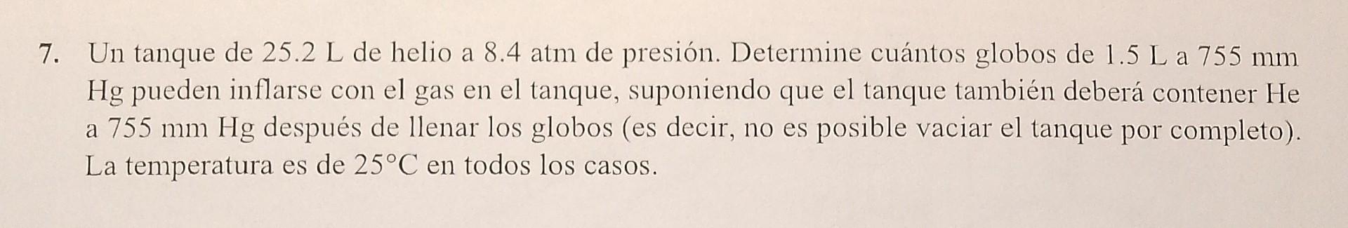 7. Un tanque de \( 25.2 \mathrm{~L} \) de helio a \( 8.4 \mathrm{~atm} \) de presión. Determine cuántos globos de \( 1.5 \mat