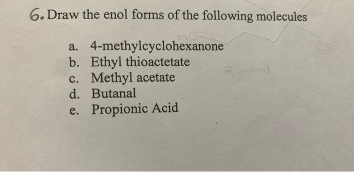 6. Draw the enol forms of the following molecules
a. 4-methylcyclohexanone
b. Ethyl thioactetate
c. Methyl acetate
d. Butanal