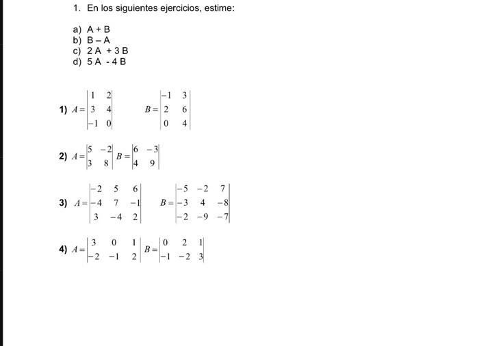 1. En los siguientes ejercicios, estime: a) \( A+B \) b) \( B-A \) c) \( 2 A+3 B \) d) \( 5 \mathrm{~A}-4 \mathrm{~B} \) \( A