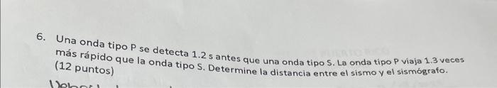 6. Una onda tipo \( P \) se detecta \( 1.2 \mathrm{~s} \) antes que una onda tipo \( \$ \). La onda tipo \( P \) viaja \( 1.3