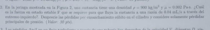 2. En la jeringa mostrada en la Figura 2, uni sistancia tiene una deusidad \( f=900 \mathrm{~kg} / \mathrm{m}^{2} \) y \( 4=0